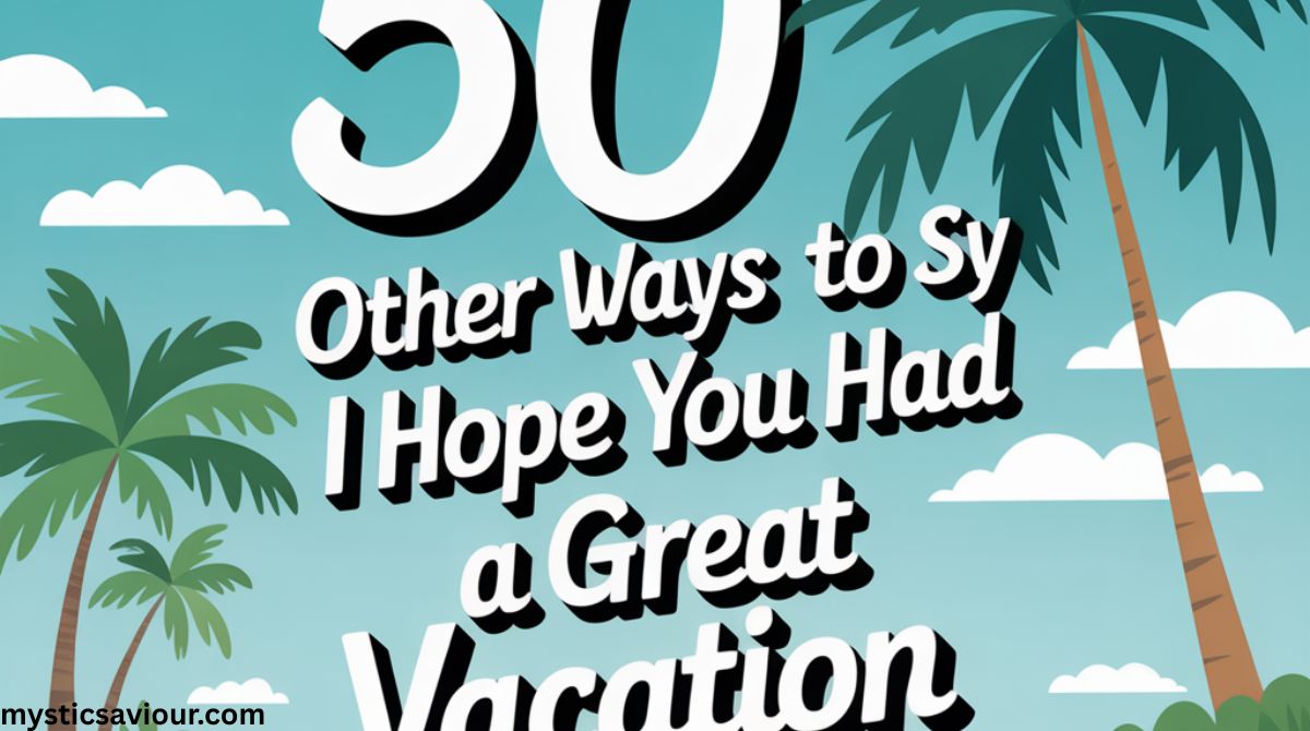 50 Other Ways to Say “I Hope You Had a Great Vacation”